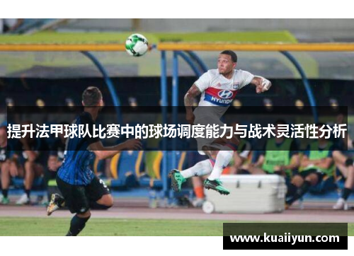 提升法甲球队比赛中的球场调度能力与战术灵活性分析