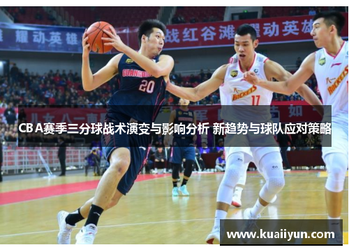 CBA赛季三分球战术演变与影响分析 新趋势与球队应对策略